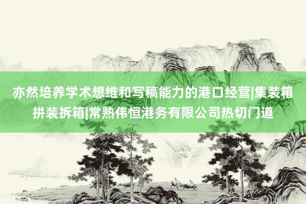 亦然培养学术想维和写稿能力的港口经营|集装箱拼装拆箱|常熟伟恒港务有限公司热切门道