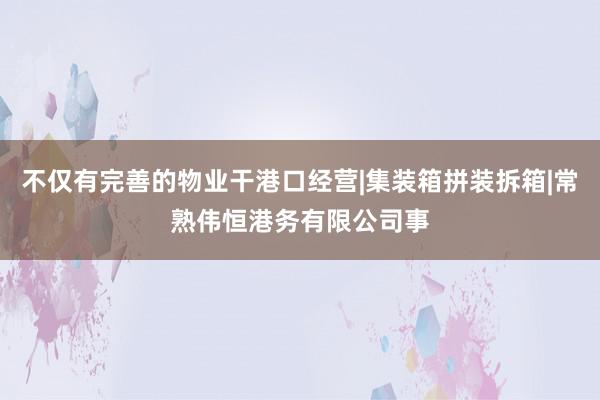 不仅有完善的物业干港口经营|集装箱拼装拆箱|常熟伟恒港务有限公司事