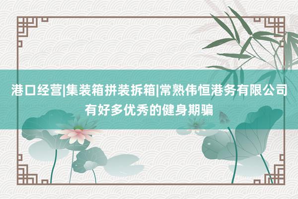 港口经营|集装箱拼装拆箱|常熟伟恒港务有限公司有好多优秀的健身期骗