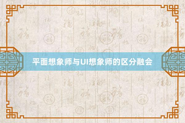 平面想象师与UI想象师的区分融会
